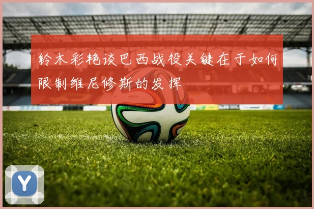 铃木彩艳谈巴西战役关键在于如何限制维尼修斯的发挥