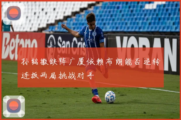 孙铭徽缺阵广厦依赖布朗能否逆转连扳两局挑战对手