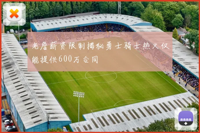 老詹薪资限制揭秘勇士骑士热火仅能提供600万合同
