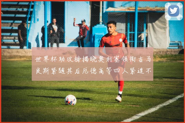 世界杯助攻榜揭晓奥利塞领衔吉马良斯紧随其后厄德高等四人紧追不舍