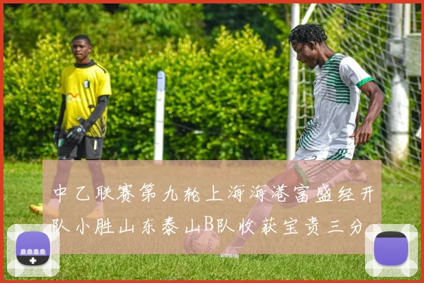 中乙联赛第九轮上海海港富盛经开队小胜山东泰山B队收获宝贵三分