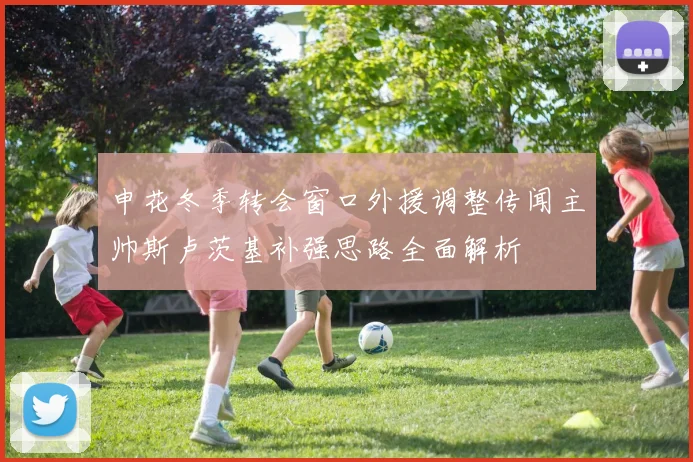 申花冬季转会窗口外援调整传闻主帅斯卢茨基补强思路全面解析