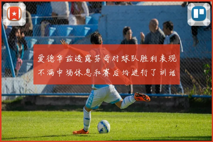 爱德华兹透露芬奇对球队胜利表现不满中场休息和赛后均进行了训话