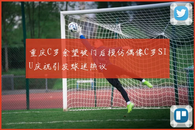 重庆C罗余望破门后模仿偶像C罗SIU庆祝引发球迷热议