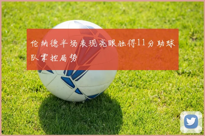 伦纳德半场表现亮眼独得11分助球队掌控局势