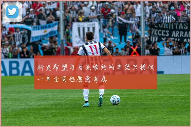科克希望与马竞续约两年若只提供一年合同也愿意考虑