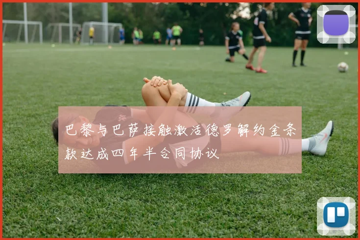 巴黎与巴萨接触激活德罗解约金条款达成四年半合同协议