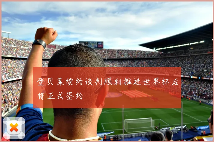 登贝莱续约谈判顺利推进世界杯后将正式签约