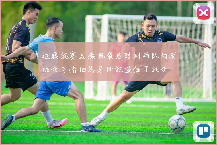 远藤航赛后感慨最后时刻两队均有机会可惜伯恩茅斯把握住了机会