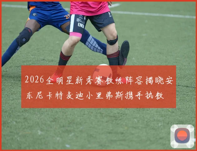 2026全明星新秀赛教练阵容揭晓安东尼卡特麦迪小里弗斯携手执教