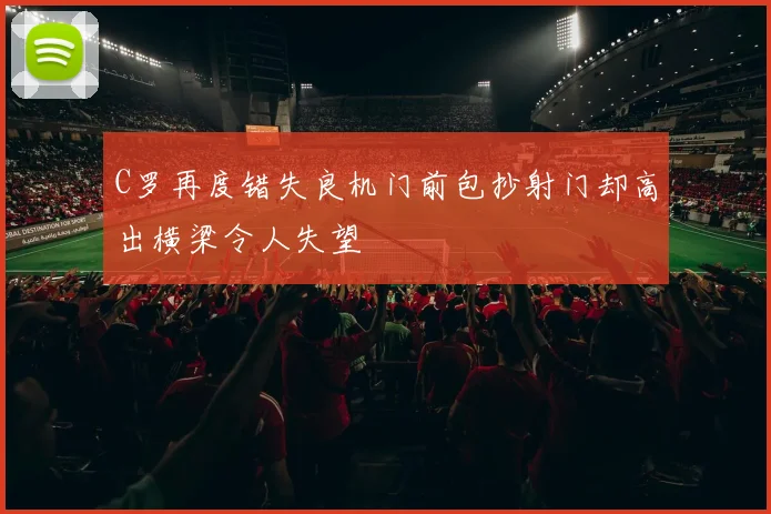C罗再度错失良机门前包抄射门却高出横梁令人失望