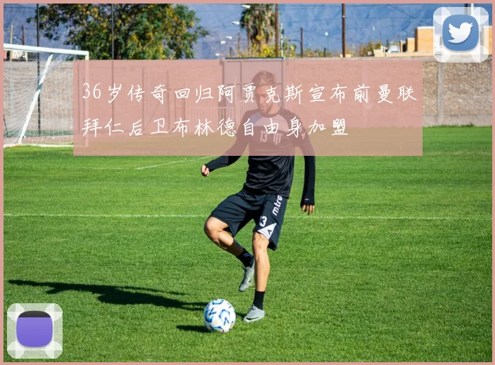 36岁传奇回归阿贾克斯宣布前曼联拜仁后卫布林德自由身加盟