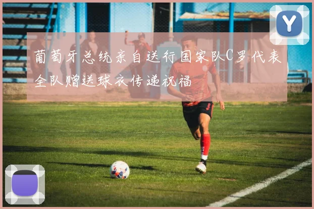 葡萄牙总统亲自送行国家队C罗代表全队赠送球衣传递祝福